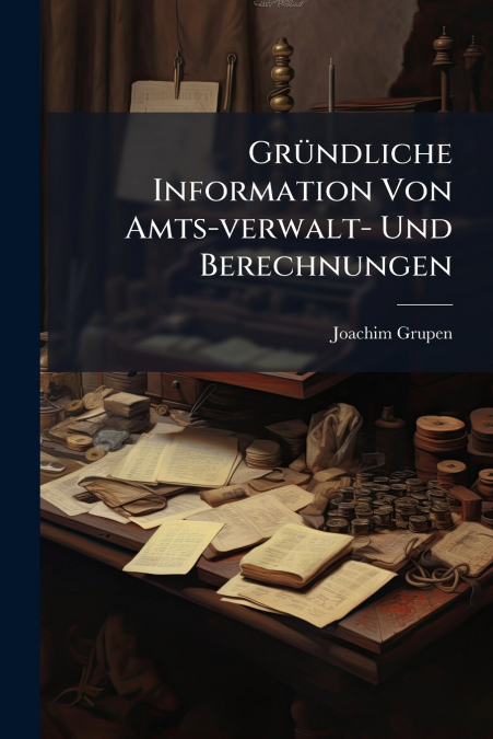 Gründliche Information Von Amts-verwalt- Und Berechnungen