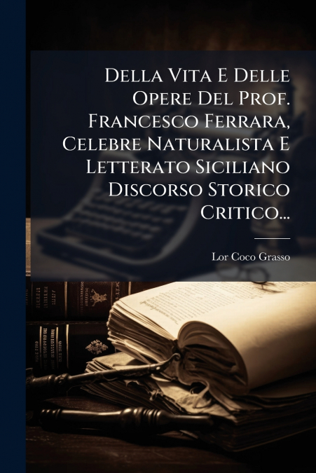 Della Vita E Delle Opere Del Prof. Francesco Ferrara, Celebre Naturalista E Letterato Siciliano Discorso Storico Critico...