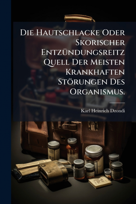 Die Hautschlacke Oder Skorischer Entzündungsreitz Quell Der Meisten Krankhaften Störungen Des Organismus.