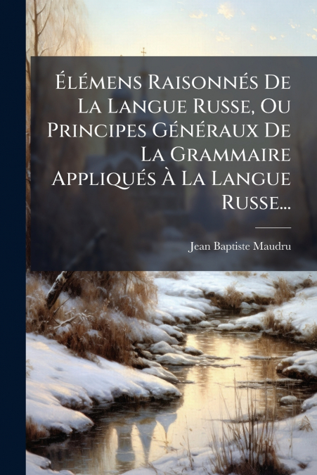 Élémens Raisonnés De La Langue Russe, Ou Principes Généraux De La Grammaire Appliqués À La Langue Russe...