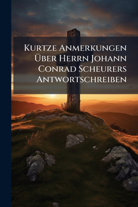 Kurtze Anmerkungen Über Herrn Johann Conrad Scheurers Antwortschreiben