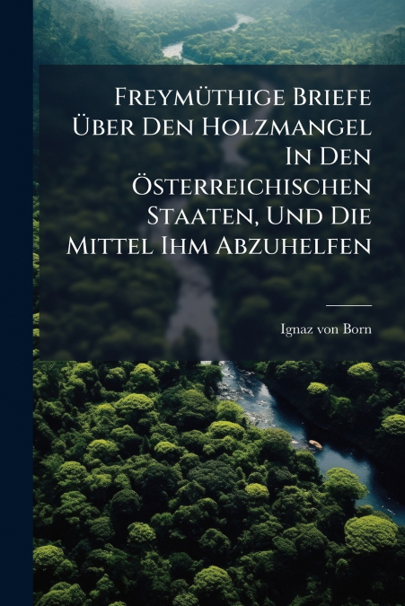 Freymüthige Briefe Über Den Holzmangel In Den Österreichischen Staaten, Und Die Mittel Ihm Abzuhelfen