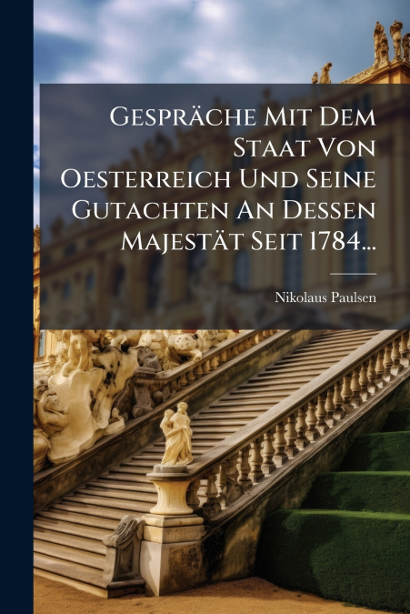 Gespräche Mit Dem Staat Von Oesterreich Und Seine Gutachten An Dessen Majestät Seit 1784...