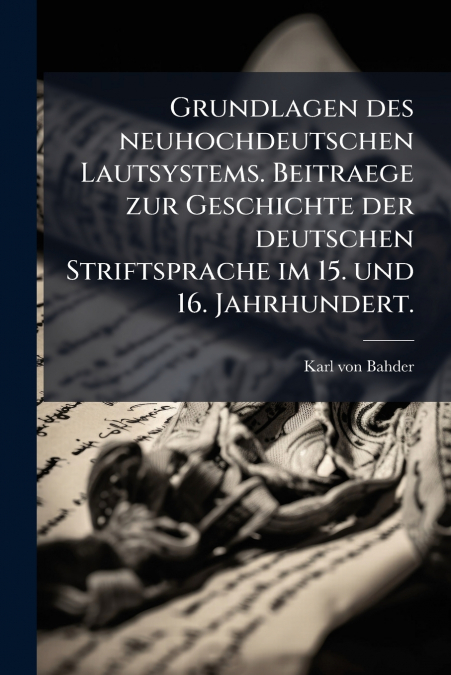 Grundlagen des neuhochdeutschen Lautsystems. Beitraege zur Geschichte der deutschen Striftsprache im 15. und 16. Jahrhundert.