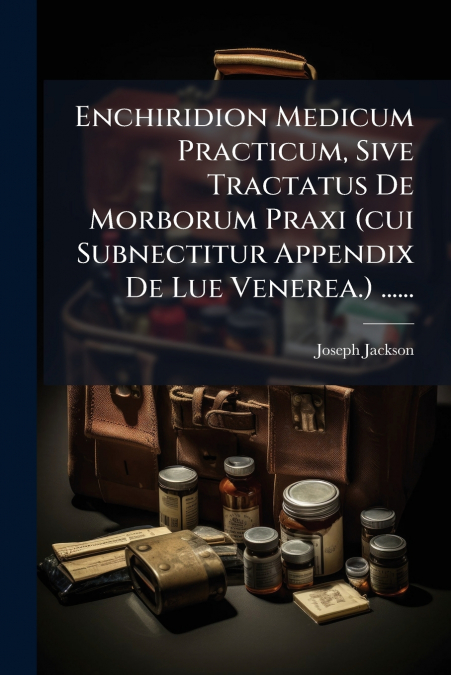 Enchiridion Medicum Practicum, Sive Tractatus De Morborum Praxi (cui Subnectitur Appendix De Lue Venerea.) ......