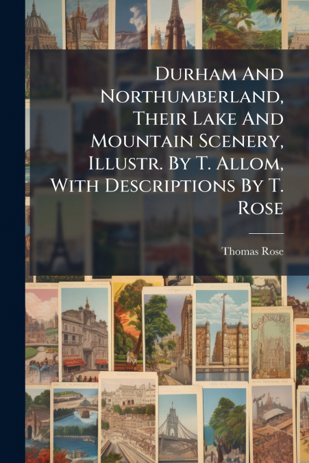 Durham And Northumberland, Their Lake And Mountain Scenery, Illustr. By T. Allom, With Descriptions By T. Rose