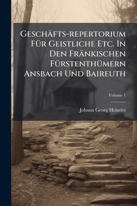 Geschäfts-repertorium Für Geistliche Etc. In Den Fränkischen Fürstenthümern Ansbach Und Baireuth; Volume 1