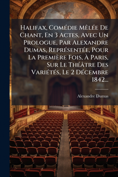 Halifax, Comédie Mêlée De Chant, En 3 Actes, Avec Un Prologue, Par Alexandre Dumas, Représentée, Pour La Première Fois, À Paris, Sur Le Théâtre Des Variétés, Le 2 Décembre 1842...