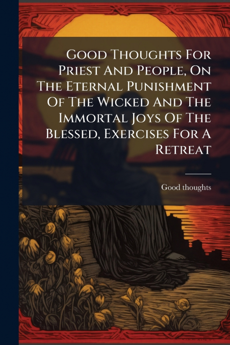 Good Thoughts For Priest And People, On The Eternal Punishment Of The Wicked And The Immortal Joys Of The Blessed, Exercises For A Retreat