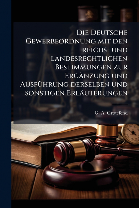 Die Deutsche Gewerbeordnung mit den reichs- und landesrechtlichen Bestimmungen zur Ergänzung und Ausführung derselben und sonstigen Erläuterungen