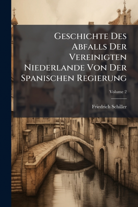 Geschichte Des Abfalls Der Vereinigten Niederlande Von Der Spanischen Regierung; Volume 2