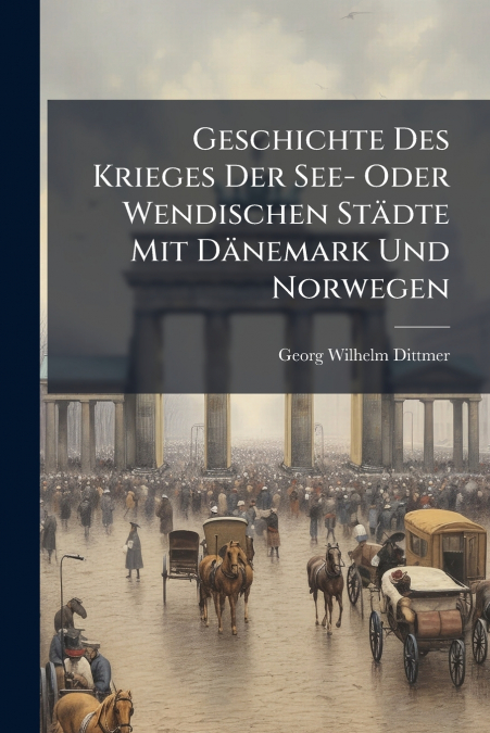 Geschichte Des Krieges Der See- Oder Wendischen Städte Mit Dänemark Und Norwegen