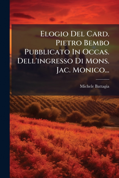 Elogio Del Card. Pietro Bembo Pubblicato In Occas. Dell’ingresso Di Mons. Jac. Monico...