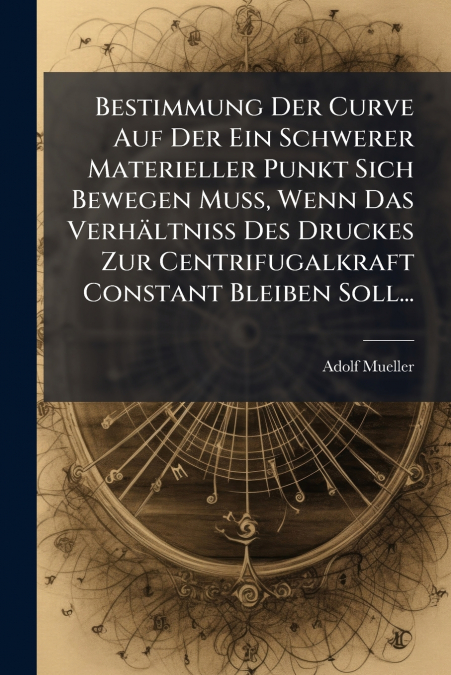 Bestimmung Der Curve Auf Der Ein Schwerer Materieller Punkt Sich Bewegen Muss, Wenn Das Verhältniss Des Druckes Zur Centrifugalkraft Constant Bleiben Soll...