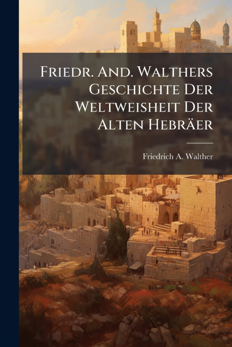 Friedr. And. Walthers Geschichte Der Weltweisheit Der Alten Hebräer