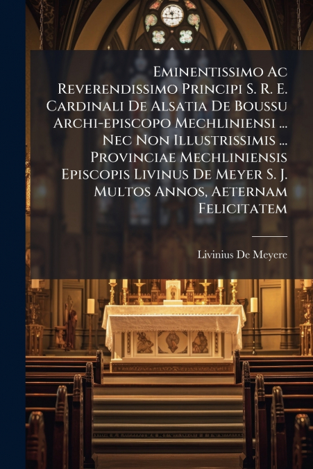 Eminentissimo Ac Reverendissimo Principi S. R. E. Cardinali De Alsatia De Boussu Archi-episcopo Mechliniensi ... Nec Non Illustrissimis ... Provinciae Mechliniensis Episcopis Livinus De Meyer S. J. Mu