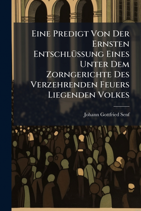 Eine Predigt Von Der Ernsten Entschlüßung Eines Unter Dem Zorngerichte Des Verzehrenden Feuers Liegenden Volkes