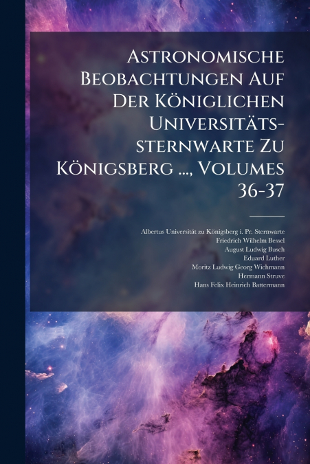 Astronomische Beobachtungen Auf Der Königlichen Universitäts-sternwarte Zu Königsberg ..., Volumes 36-37