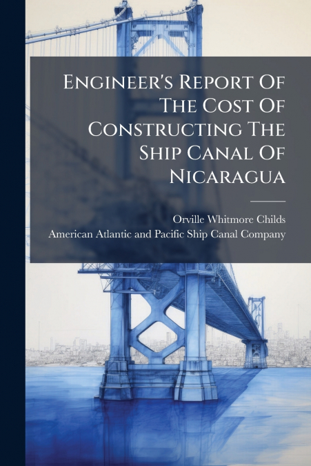 Engineer’s Report Of The Cost Of Constructing The Ship Canal Of Nicaragua