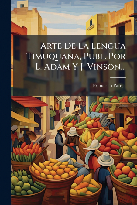 Arte De La Lengua Timuquana, Publ. Por L. Adam Y J. Vinson...