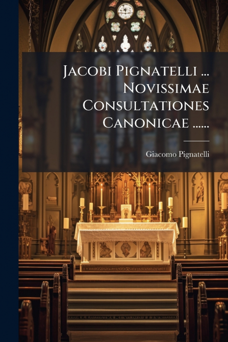 Jacobi Pignatelli ... Novissimae Consultationes Canonicae ......