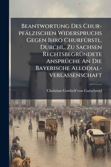 Beantwortung Des Chur-pfälzischen Widerspruchs Gegen Ihro Churfürstl. Durchl. Zu Sachsen Rechtsbegründete Ansprüche An Die Bayerische Allodial-verlassenschaft