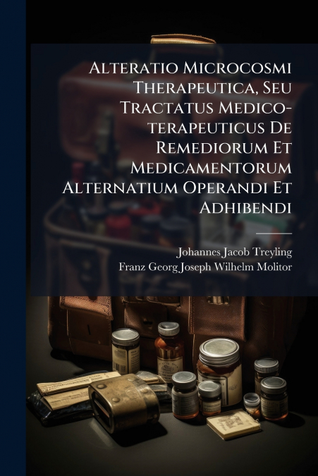 Alteratio Microcosmi Therapeutica, Seu Tractatus Medico-terapeuticus De Remediorum Et Medicamentorum Alternatium Operandi Et Adhibendi