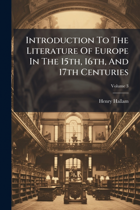 Introduction To The Literature Of Europe In The 15th, 16th, And 17th Centuries; Volume 3