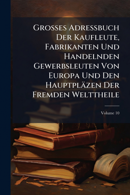 Grosses Adressbuch Der Kaufleute, Fabrikanten Und Handelnden Gewerbsleuten Von Europa Und Den Hauptpläzen Der Fremden Welttheile