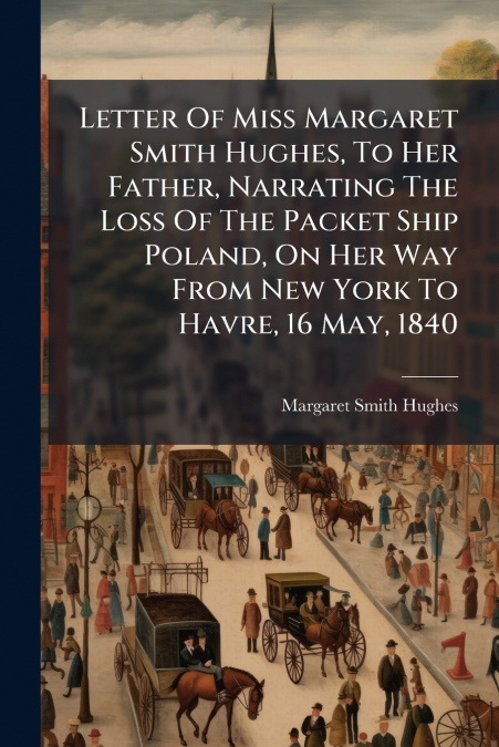 Letter Of Miss Margaret Smith Hughes, To Her Father, Narrating The Loss Of The Packet Ship Poland, On Her Way From New York To Havre, 16 May, 1840