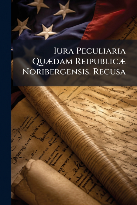 Iura Peculiaria Quædam Reipublicæ Noribergensis. Recusa