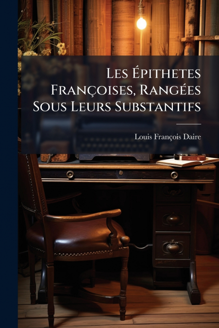 Les Épithetes Françoises, Rangées Sous Leurs Substantifs