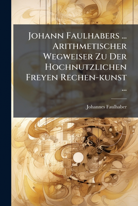 Johann Faulhabers ... Arithmetischer Wegweiser Zu Der Hochnutzlichen Freyen Rechen-kunst ...