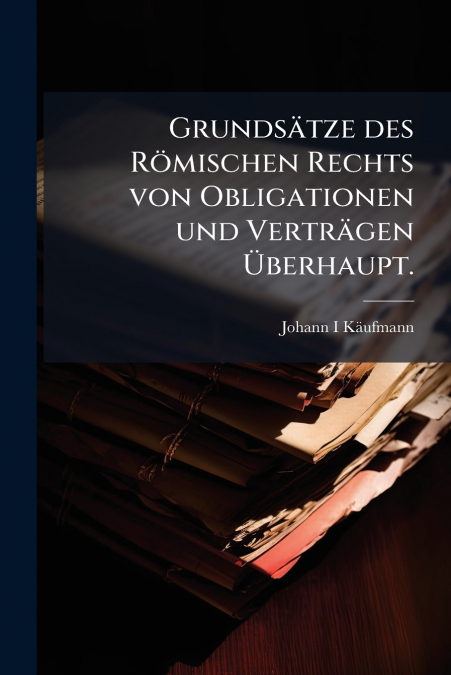 Grundsätze des Römischen Rechts von Obligationen und Verträgen Überhaupt.
