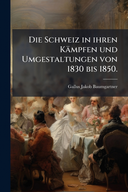 Die Schweiz in ihren Kämpfen und Umgestaltungen von 1830 bis 1850.
