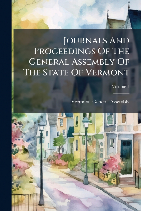 Journals And Proceedings Of The General Assembly Of The State Of Vermont; Volume 1
