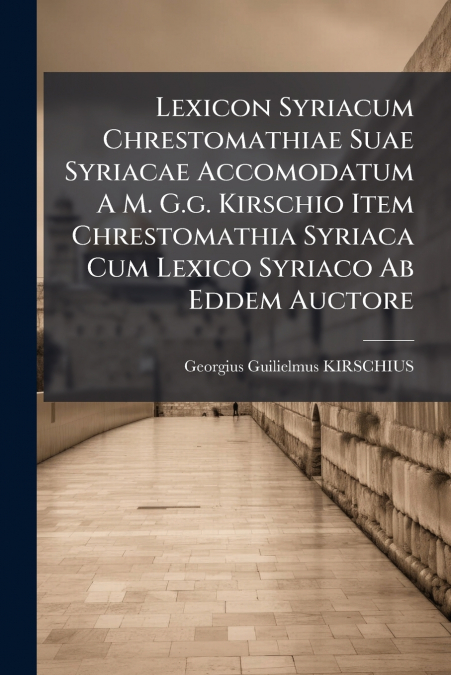 Lexicon Syriacum Chrestomathiae Suae Syriacae Accomodatum A M. G.g. Kirschio Item Chrestomathia Syriaca Cum Lexico Syriaco Ab Eddem Auctore