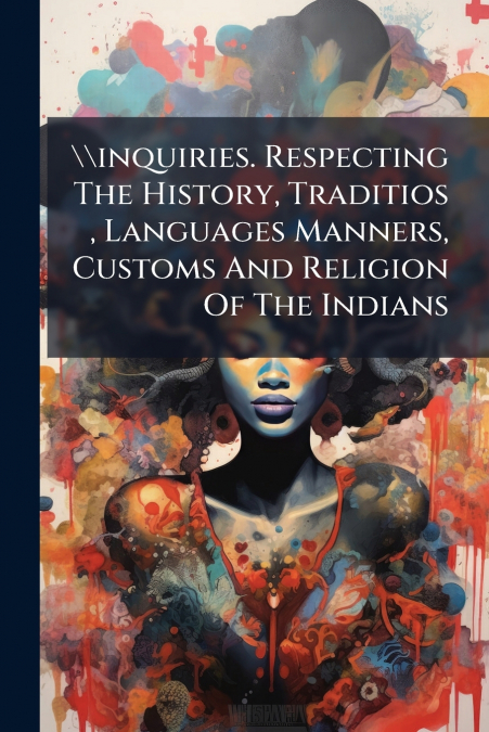   inquiries. Respecting The History, Traditios , Languages Manners, Customs And Religion Of The Indians