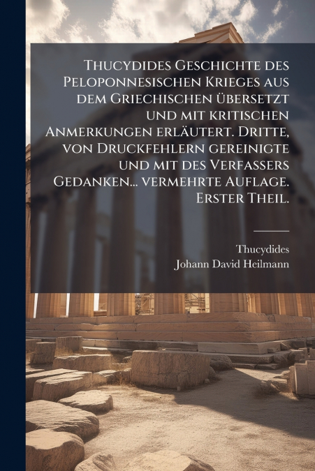 Thucydides Geschichte des Peloponnesischen Krieges aus dem Griechischen übersetzt und mit kritischen Anmerkungen erläutert. Dritte, von Druckfehlern gereinigte und mit des Verfassers Gedanken... verme