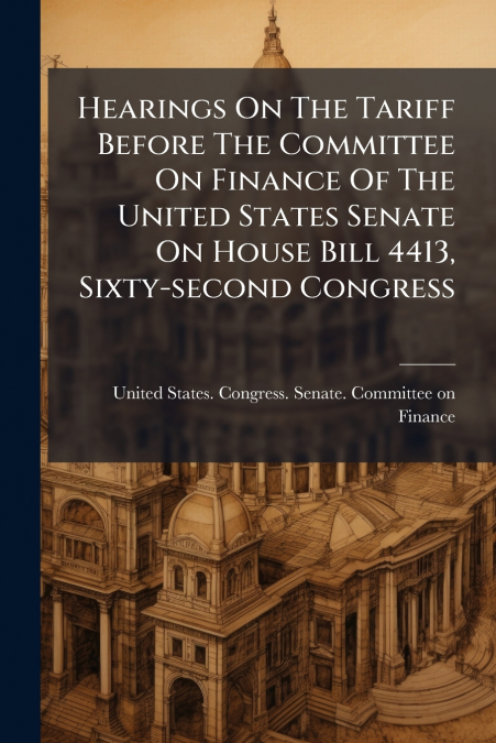 Hearings On The Tariff Before The Committee On Finance Of The United States Senate On House Bill 4413, Sixty-second Congress