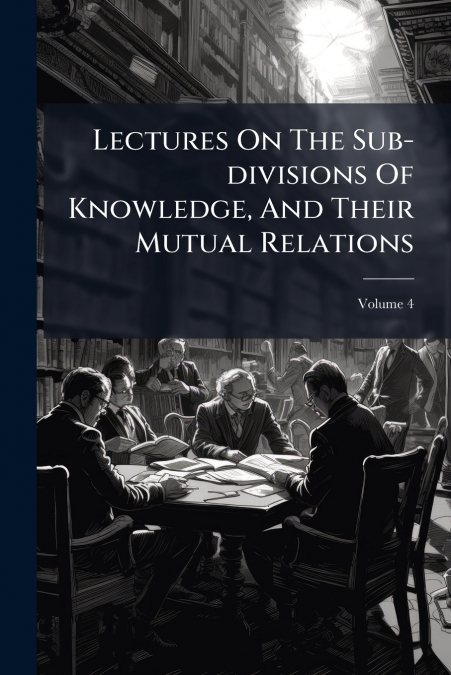 Lectures On The Sub-divisions Of Knowledge, And Their Mutual Relations