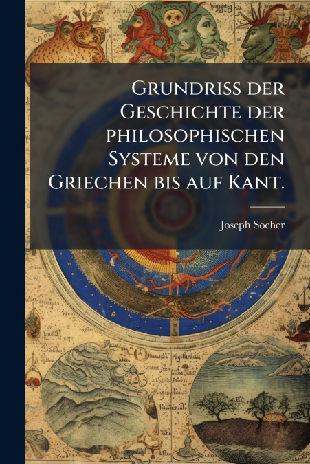 Grundriss der Geschichte der philosophischen Systeme von den Griechen bis auf Kant.