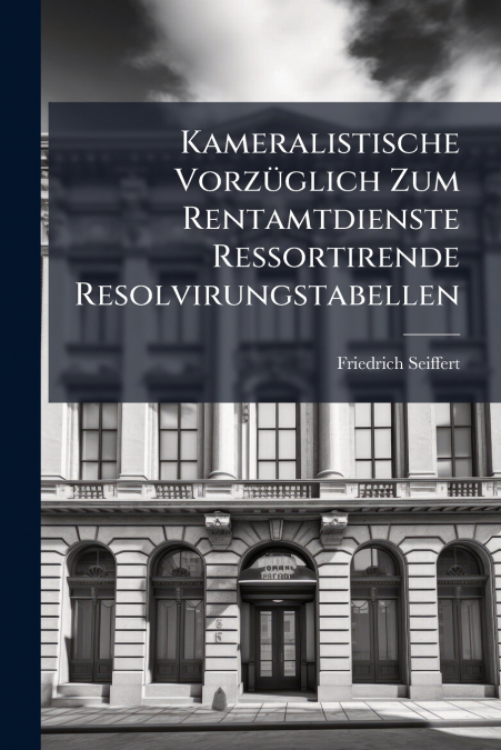 Kameralistische Vorzüglich Zum Rentamtdienste Ressortirende Resolvirungstabellen