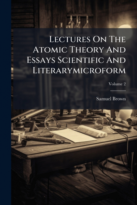 Lectures On The Atomic Theory And Essays Scientific And Literarymicroform; Volume 2