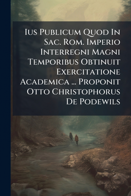 Ius Publicum Quod In Sac. Rom. Imperio Interregni Magni Temporibus Obtinuit Exercitatione Academica ... Proponit Otto Christophorus De Podewils