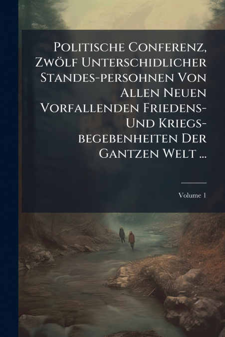 Politische Conferenz, Zwölf Unterschidlicher Standes-persohnen Von Allen Neuen Vorfallenden Friedens- Und Kriegs-begebenheiten Der Gantzen Welt ...