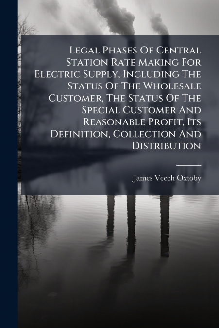 Legal Phases Of Central Station Rate Making For Electric Supply, Including The Status Of The Wholesale Customer, The Status Of The Special Customer And Reasonable Profit, Its Definition, Collection An