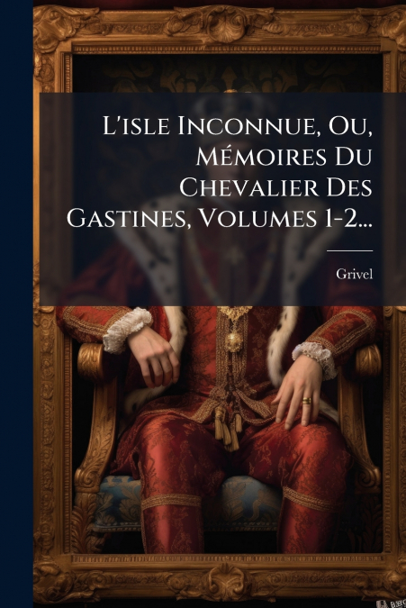 L’isle Inconnue, Ou, Mémoires Du Chevalier Des Gastines, Volumes 1-2...