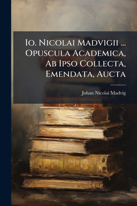 Io. Nicolai Madvigii ... Opuscula Academica, Ab Ipso Collecta, Emendata, Aucta