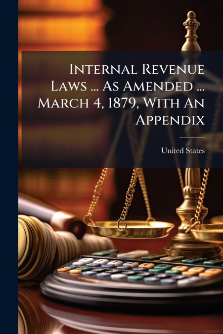 Internal Revenue Laws ... As Amended ... March 4, 1879, With An Appendix